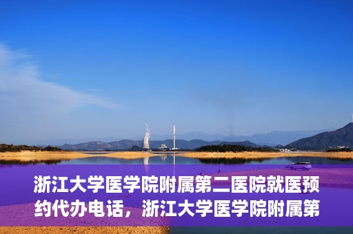 浙江大学医学院附属第二医院就医预约代办电话，浙江大学医学院附属第二医院就医预约代办服务热线