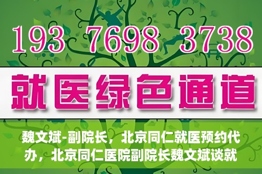 魏文斌-副院长，北京同仁就医预约代办，北京同仁医院副院长魏文斌谈就医预约代办之道