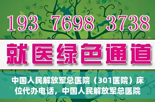 中国人民解放军总医院（301医院）床位代办电话，中国人民解放军总医院床位代办咨询热线