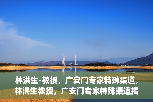 林洪生-教授，广安门专家特殊渠道，林洪生教授，广安门专家特殊渠道揭秘