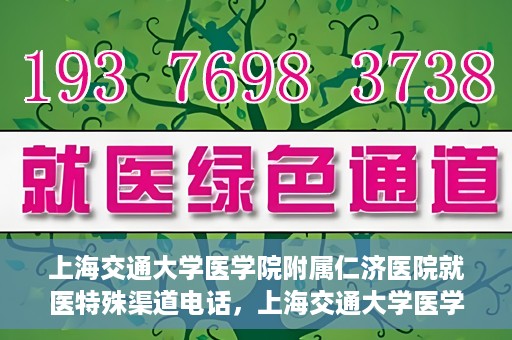 上海交通大学医学院附属仁济医院就医特殊渠道电话，上海交通大学医学院附属仁济医院特殊渠道就医咨询热线