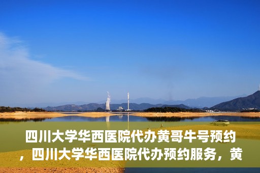四川大学华西医院代办黄哥牛号预约，四川大学华西医院代办预约服务，黄哥牛号预约系统启动