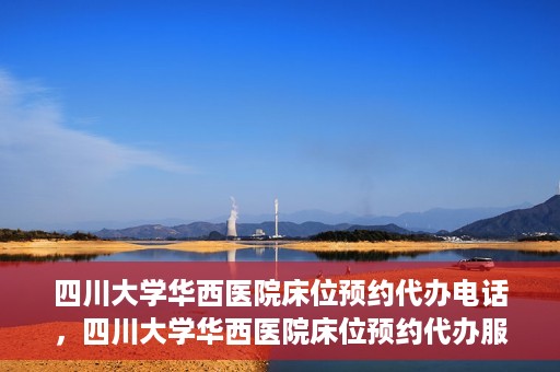 四川大学华西医院床位预约代办电话，四川大学华西医院床位预约代办服务热线