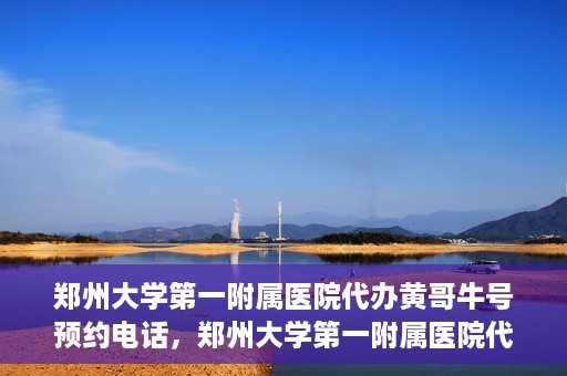 郑州大学第一附属医院代办黄哥牛号预约电话，郑州大学第一附属医院代办预约电话，黄哥牛号预约服务详解