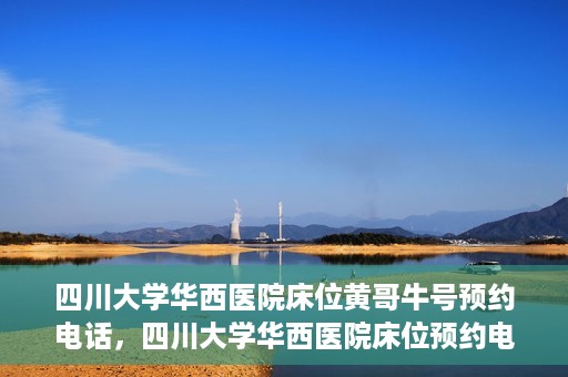 四川大学华西医院床位黄哥牛号预约电话，四川大学华西医院床位预约电话及黄哥牛号预约攻略