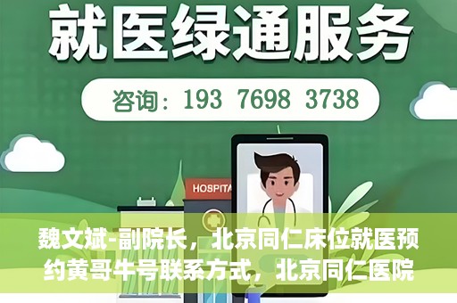 魏文斌-副院长，北京同仁床位就医预约黄哥牛号联系方式，北京同仁医院副院长魏文斌，预约就医床位联系方式及黄哥牛号解析