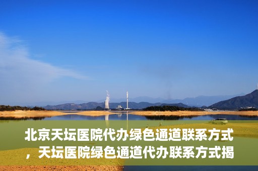 北京天坛医院代办绿色通道联系方式，天坛医院绿色通道代办联系方式揭秘