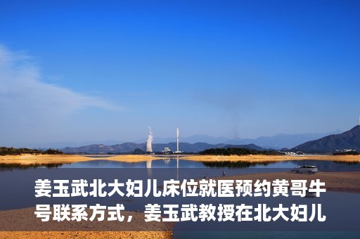姜玉武北大妇儿床位就医预约黄哥牛号联系方式，姜玉武教授在北大妇儿床位预约就医攻略，黄哥牛号联系方式揭秘