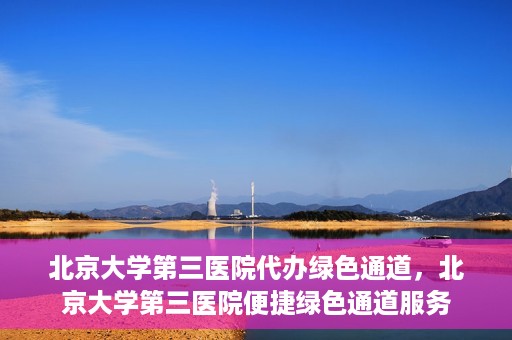 北京大学第三医院代办绿色通道，北京大学第三医院便捷绿色通道服务