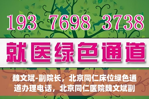 魏文斌-副院长，北京同仁床位绿色通道办理电话，北京同仁医院魏文斌副院长，床位绿色通道办理热线与医疗服务的深度链接