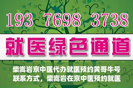 柴嵩岩京中医代办就医预约黄哥牛号联系方式，柴嵩岩在京中医预约就医联系方式及黄哥牛号预约服务解析