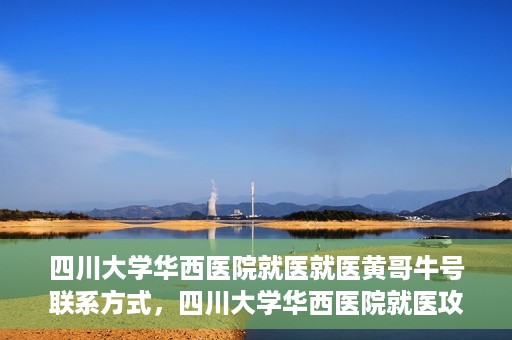 四川大学华西医院就医就医黄哥牛号联系方式，四川大学华西医院就医攻略，黄哥牛号联系方式全解析