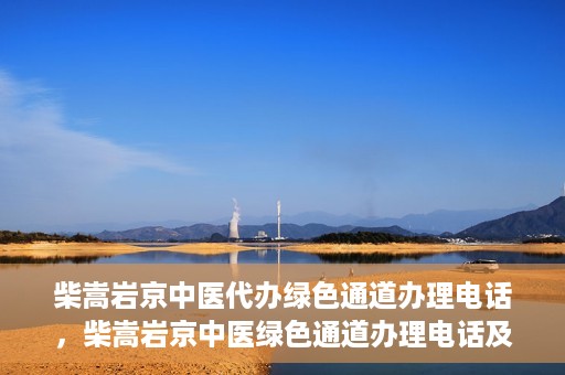 柴嵩岩京中医代办绿色通道办理电话，柴嵩岩京中医绿色通道办理电话及咨询服务指南