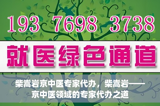柴嵩岩京中医专家代办，柴嵩岩——京中医领域的专家代办之道
