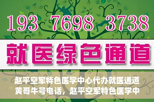 赵平空军特色医学中心代办就医通道黄哥牛号电话，赵平空军特色医学中心就医通道代办服务，黄哥牛号联系电话及办理指南