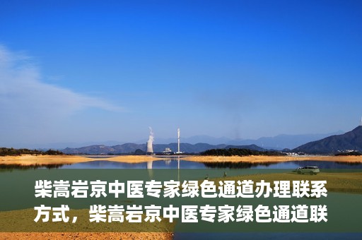 柴嵩岩京中医专家绿色通道办理联系方式，柴嵩岩京中医专家绿色通道联系方法及办理指南