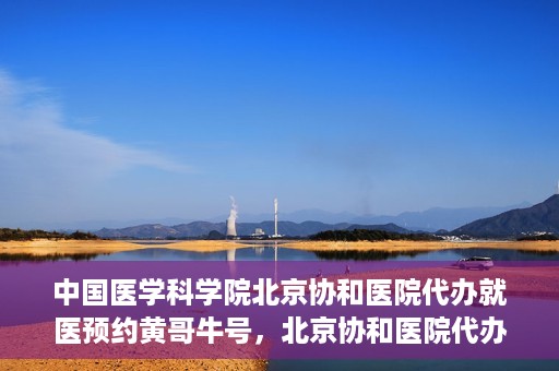 中国医学科学院北京协和医院代办就医预约黄哥牛号，北京协和医院代办预约就医服务，黄哥牛号助您轻松就医