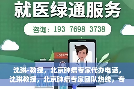 沈琳-教授，北京肿瘤专家代办电话，沈琳教授，北京肿瘤专家团队热线，专业咨询助您健康前行