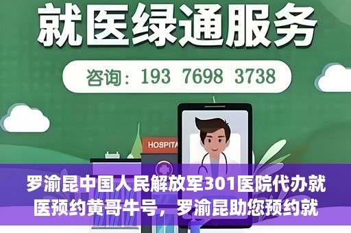 罗渝昆中国人民解放军301医院代办就医预约黄哥牛号，罗渝昆助您预约就医，黄哥牛号在解放军301医院开通绿色通道