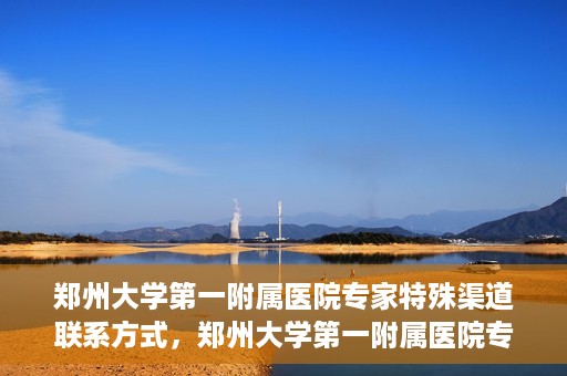 郑州大学第一附属医院专家特殊渠道联系方式，郑州大学第一附属医院专家特殊联系方式揭秘