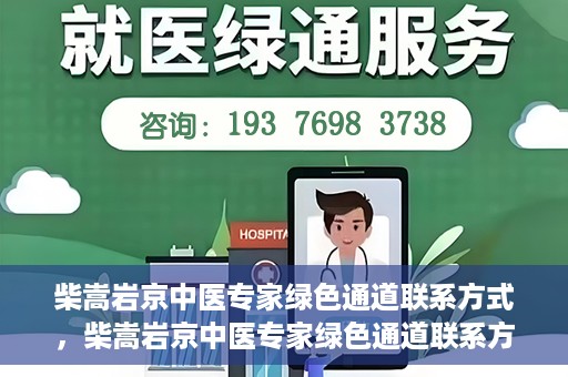 柴嵩岩京中医专家绿色通道联系方式，柴嵩岩京中医专家绿色通道联系方式，一站式解决您的健康需求！