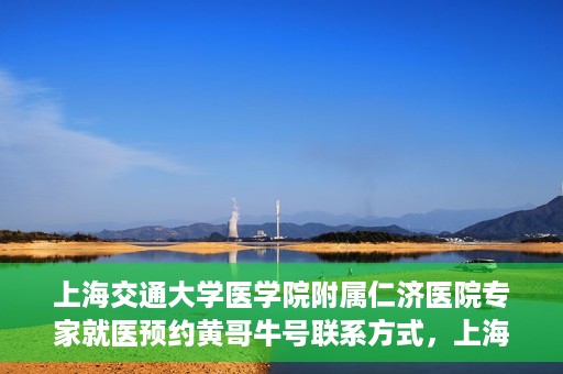 上海交通大学医学院附属仁济医院专家就医预约黄哥牛号联系方式，上海交通大学医学院附属仁济医院专家预约挂号联系方式，黄哥牛号就医指南