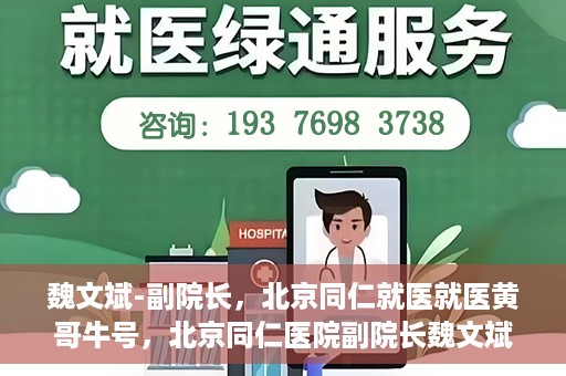 魏文斌-副院长，北京同仁就医就医黄哥牛号，北京同仁医院副院长魏文斌，就医黄哥牛号的背后故事