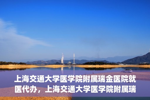 上海交通大学医学院附属瑞金医院就医代办，上海交通大学医学院附属瑞金医院就医代办服务详解