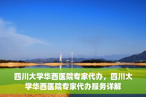 四川大学华西医院专家代办，四川大学华西医院专家代办服务详解