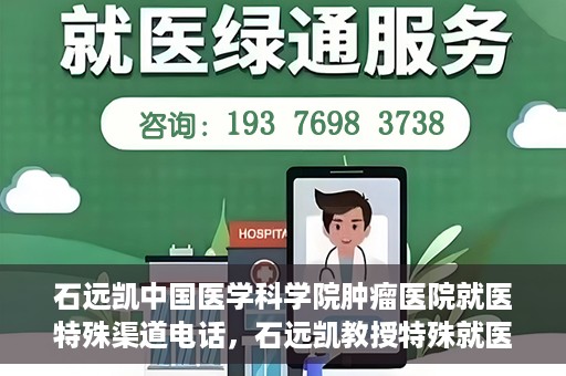 石远凯中国医学科学院肿瘤医院就医特殊渠道电话，石远凯教授特殊就医渠道咨询热线——中国医学科学院肿瘤医院就医指南