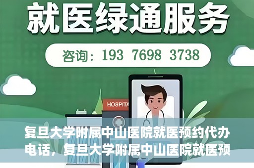 复旦大学附属中山医院就医预约代办电话，复旦大学附属中山医院就医预约代办服务热线详解