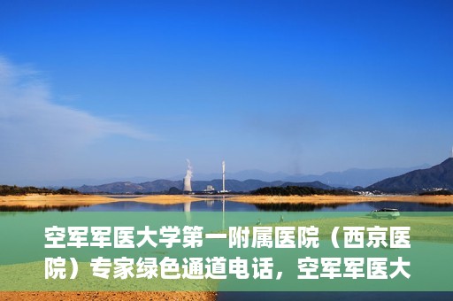 空军军医大学第一附属医院（西京医院）专家绿色通道电话，空军军医大学第一附属医院（西京医院）专家绿色通道联系电话揭秘