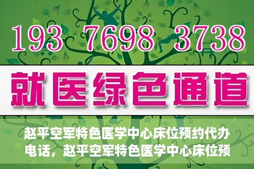 赵平空军特色医学中心床位预约代办电话，赵平空军特色医学中心床位预约咨询热线