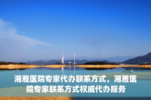 湘雅医院专家代办联系方式，湘雅医院专家联系方式权威代办服务