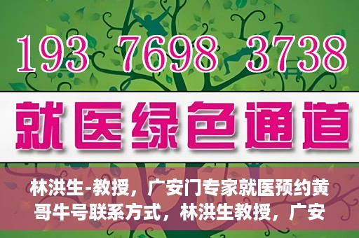 林洪生-教授，广安门专家就医预约黄哥牛号联系方式，林洪生教授，广安门就医预约专家，联系方式及专业预约黄哥牛号揭秘