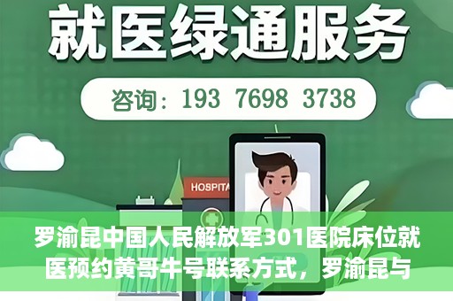 罗渝昆中国人民解放军301医院床位就医预约黄哥牛号联系方式，罗渝昆与中国人民解放军301医院床位预约，就医攻略及联系方式揭秘