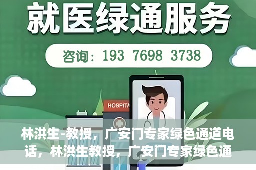 林洪生-教授，广安门专家绿色通道电话，林洪生教授，广安门专家绿色通道专线揭秘
