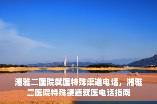 湘雅二医院就医特殊渠道电话，湘雅二医院特殊渠道就医电话指南