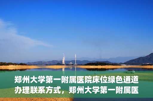 郑州大学第一附属医院床位绿色通道办理联系方式，郑州大学第一附属医院床位绿色通道咨询及联系方式详解