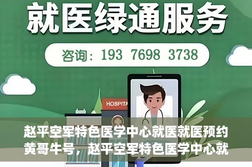 赵平空军特色医学中心就医就医预约黄哥牛号，赵平空军特色医学中心就医预约攻略，黄哥牛号助您轻松挂号就医