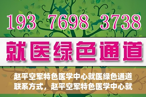赵平空军特色医学中心就医绿色通道联系方式，赵平空军特色医学中心就医绿色通道咨询热线及联系方式