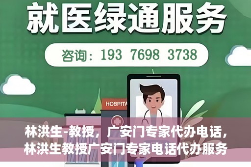 林洪生-教授，广安门专家代办电话，林洪生教授广安门专家电话代办服务揭秘