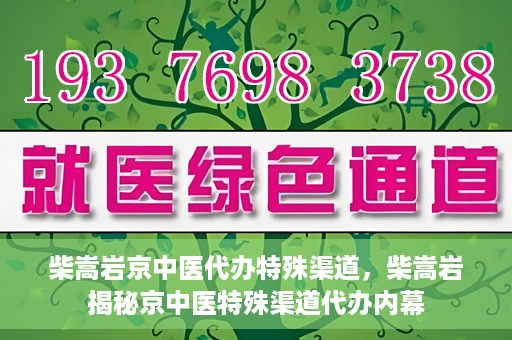 柴嵩岩京中医代办特殊渠道，柴嵩岩揭秘京中医特殊渠道代办内幕