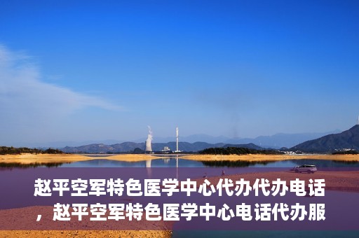 赵平空军特色医学中心代办代办电话，赵平空军特色医学中心电话代办服务指南