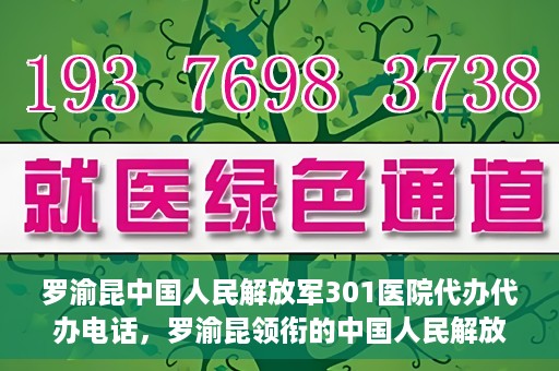 罗渝昆中国人民解放军301医院代办代办电话，罗渝昆领衔的中国人民解放军301医院代办服务热线揭秘