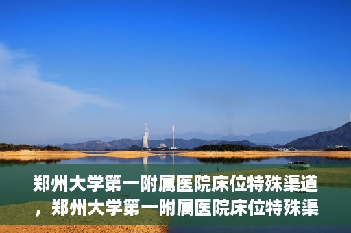 郑州大学第一附属医院床位特殊渠道，郑州大学第一附属医院床位特殊渠道揭秘