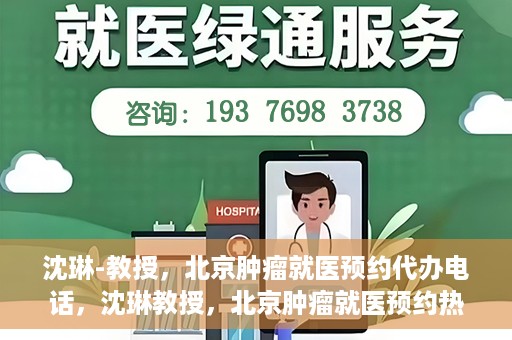沈琳-教授，北京肿瘤就医预约代办电话，沈琳教授，北京肿瘤就医预约热线，便捷代办助您无忧就医