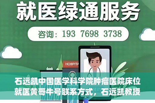 石远凯中国医学科学院肿瘤医院床位就医黄哥牛号联系方式，石远凯教授团队就医攻略，黄哥牛联系方式及中国医学科学院肿瘤医院床位预约指南
