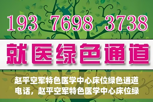 赵平空军特色医学中心床位绿色通道电话，赵平空军特色医学中心床位绿色通道咨询热线