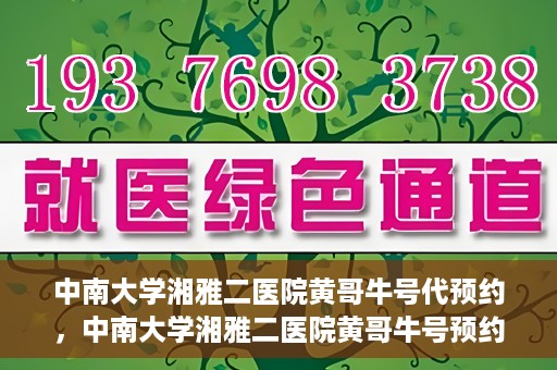 中南大学湘雅二医院黄哥牛号代预约，中南大学湘雅二医院黄哥牛号预约服务启动